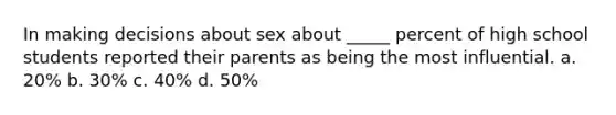 In making decisions about sex about _____ percent of high school students reported their parents as being the most influential. a. 20% b. 30% c. 40% d. 50%