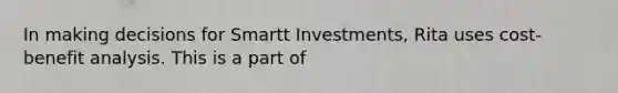 In making decisions for Smartt Investments, Rita uses cost-benefit analysis. This is a part of