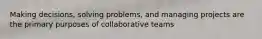 Making decisions, solving problems, and managing projects are the primary purposes of collaborative teams