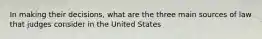 In making their decisions, what are the three main sources of law that judges consider in the United States