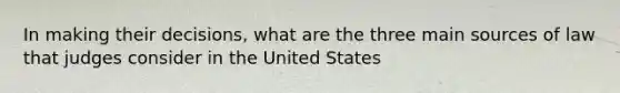 In making their decisions, what are the three main sources of law that judges consider in the United States