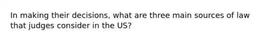 In making their decisions, what are three main sources of law that judges consider in the US?