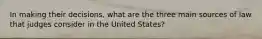 In making their decisions, what are the three main sources of law that judges consider in the United States?