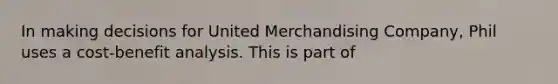 In making decisions for United Merchandising Company, Phil uses a cost-benefit analysis. This is part of