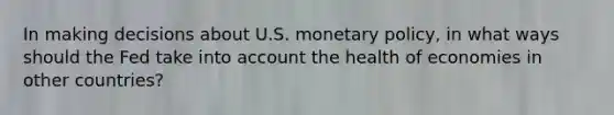 In making decisions about U.S. monetary policy, in what ways should the Fed take into account the health of economies in other countries?