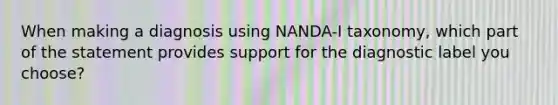 When making a diagnosis using NANDA-I taxonomy, which part of the statement provides support for the diagnostic label you choose?