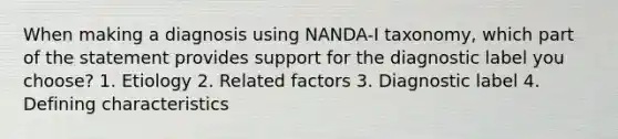 When making a diagnosis using NANDA-I taxonomy, which part of the statement provides support for the diagnostic label you choose? 1. Etiology 2. Related factors 3. Diagnostic label 4. Defining characteristics