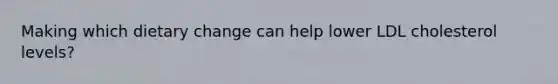Making which dietary change can help lower LDL cholesterol levels?