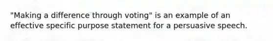 "Making a difference through voting" is an example of an effective specific purpose statement for a persuasive speech.