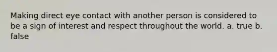 Making direct eye contact with another person is considered to be a sign of interest and respect throughout the world. a. true b. false