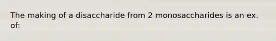 The making of a disaccharide from 2 monosaccharides is an ex. of: