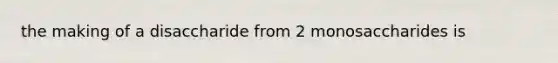 the making of a disaccharide from 2 monosaccharides is