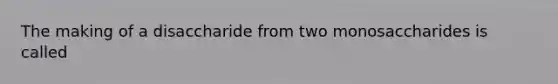 The making of a disaccharide from two monosaccharides is called