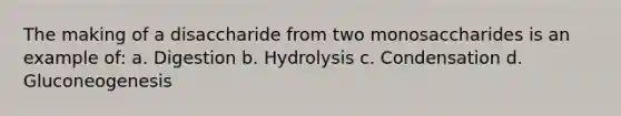 The making of a disaccharide from two monosaccharides is an example of: a. Digestion b. Hydrolysis c. Condensation d. Gluconeogenesis