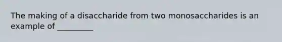 The making of a disaccharide from two monosaccharides is an example of _________