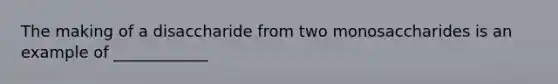 The making of a disaccharide from two monosaccharides is an example of ____________