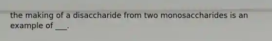 the making of a disaccharide from two monosaccharides is an example of ___.