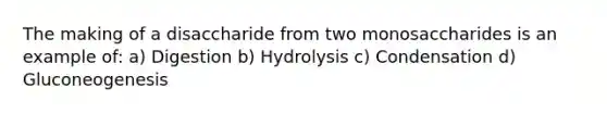 The making of a disaccharide from two monosaccharides is an example of: a) Digestion b) Hydrolysis c) Condensation d) Gluconeogenesis