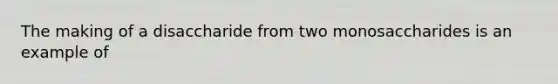 The making of a disaccharide from two monosaccharides is an example of