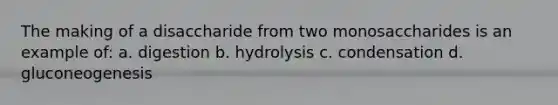 The making of a disaccharide from two monosaccharides is an example of: a. digestion b. hydrolysis c. condensation d. gluconeogenesis