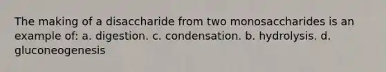 The making of a disaccharide from two monosaccharides is an example of: a. digestion. c. condensation. b. hydrolysis. d. gluconeogenesis