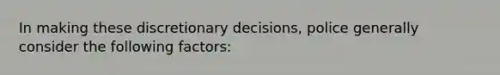 In making these discretionary decisions, police generally consider the following factors: