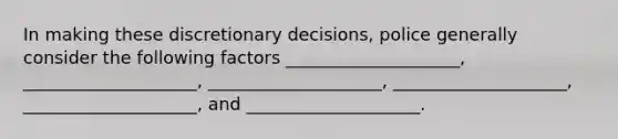 In making these discretionary decisions, police generally consider the following factors ____________________, ____________________, ____________________, ____________________, ____________________, and ____________________.