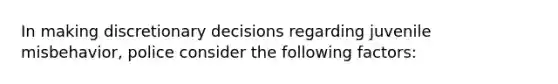 In making discretionary decisions regarding juvenile misbehavior, police consider the following factors: