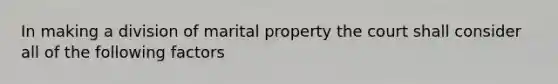 In making a division of marital property the court shall consider all of the following factors