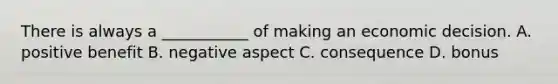 There is always a ___________ of making an economic decision. A. positive benefit B. negative aspect C. consequence D. bonus