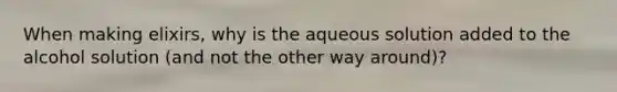 When making elixirs, why is the aqueous solution added to the alcohol solution (and not the other way around)?