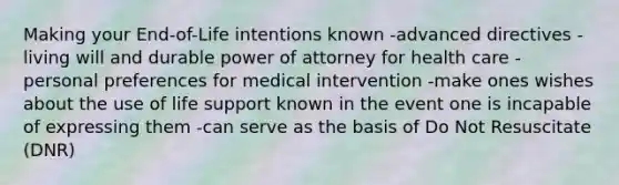 Making your End-of-Life intentions known -advanced directives -living will and durable power of attorney for health care -personal preferences for medical intervention -make ones wishes about the use of life support known in the event one is incapable of expressing them -can serve as the basis of Do Not Resuscitate (DNR)