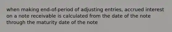 when making end-of-period of adjusting entries, accrued interest on a note receivable is calculated from the date of the note through the maturity date of the note