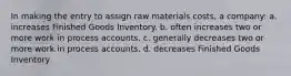 In making the entry to assign raw materials costs, a company: a. increases Finished Goods Inventory. b. often increases two or more work in process accounts. c. generally decreases two or more work in process accounts. d. decreases Finished Goods Inventory