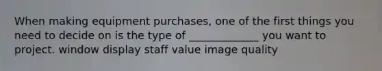 When making equipment purchases, one of the first things you need to decide on is the type of _____________ you want to project. window display staff value image quality