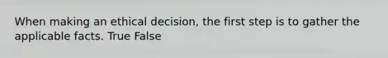 When making an ethical decision, the first step is to gather the applicable facts. True False