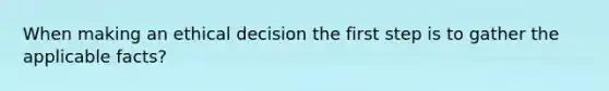 When making an ethical decision the first step is to gather the applicable facts?