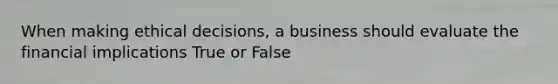 When making ethical decisions, a business should evaluate the financial implications True or False