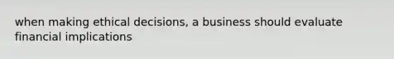 when making ethical decisions, a business should evaluate financial implications