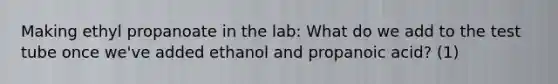 Making ethyl propanoate in the lab: What do we add to the test tube once we've added ethanol and propanoic acid? (1)