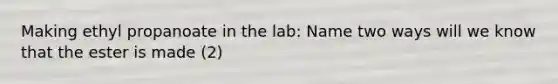 Making ethyl propanoate in the lab: Name two ways will we know that the ester is made (2)