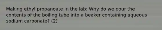 Making ethyl propanoate in the lab: Why do we pour the contents of the boiling tube into a beaker containing aqueous sodium carbonate? (2)