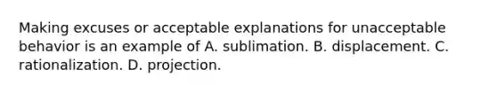 Making excuses or acceptable explanations for unacceptable behavior is an example of A. sublimation. B. displacement. C. rationalization. D. projection.