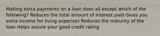 Making extra payments on a loan does all except which of the following? Reduces the total amount of interest paid Gives you extra income for living expenses Reduces the maturity of the loan Helps assure your good credit rating