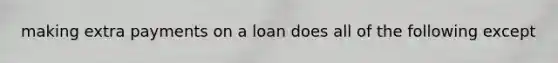 making extra payments on a loan does all of the following except