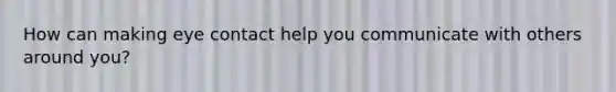 How can making eye contact help you communicate with others around you?