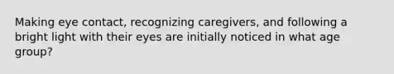 Making eye contact, recognizing caregivers, and following a bright light with their eyes are initially noticed in what age group?