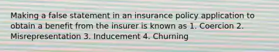 Making a false statement in an insurance policy application to obtain a benefit from the insurer is known as 1. Coercion 2. Misrepresentation 3. Inducement 4. Churning