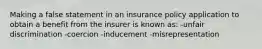 Making a false statement in an insurance policy application to obtain a benefit from the insurer is known as: -unfair discrimination -coercion -inducement -misrepresentation