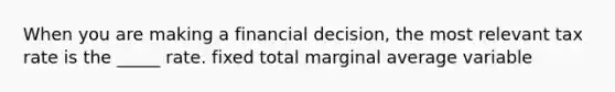 When you are making a financial decision, the most relevant tax rate is the _____ rate. fixed total marginal average variable